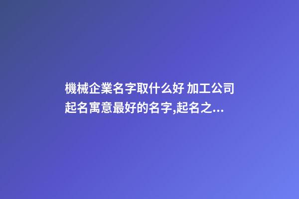 機械企業名字取什么好 加工公司起名寓意最好的名字,起名之家-第1張-公司起名-玄機派